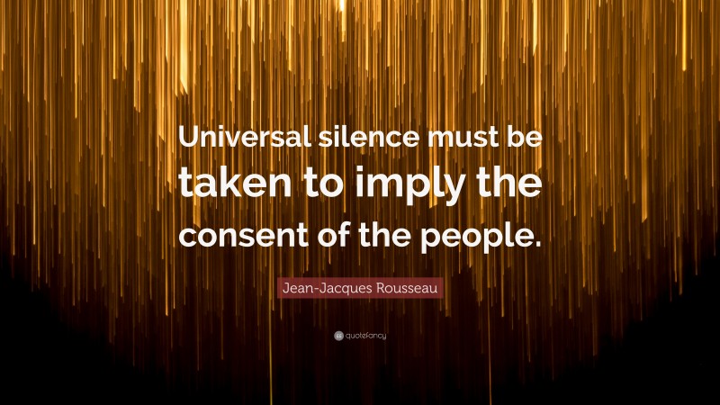 Jean-Jacques Rousseau Quote: “Universal silence must be taken to imply the consent of the people.”
