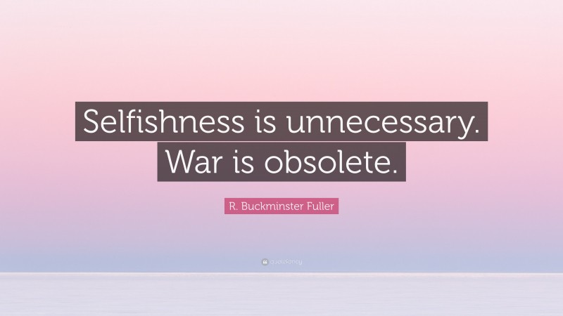 R. Buckminster Fuller Quote: “Selfishness is unnecessary. War is obsolete.”