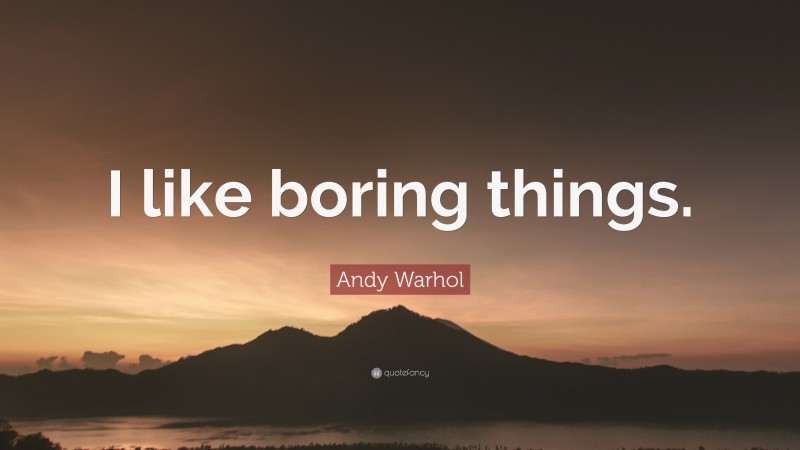 Andy Warhol Quote: “I like boring things.”