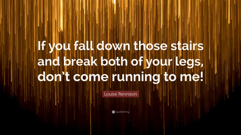 Louise Rennison Quote: “If you fall down those stairs and break both of your legs, don’t come running to me!”