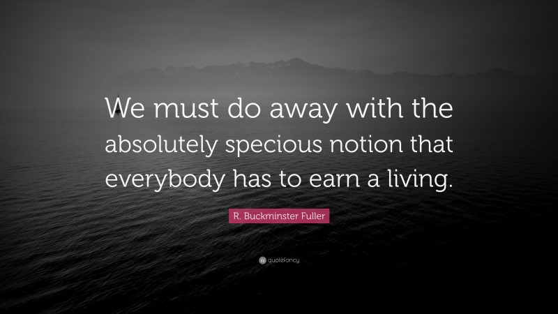 R. Buckminster Fuller Quote: “We must do away with the absolutely specious notion that everybody has to earn a living.”