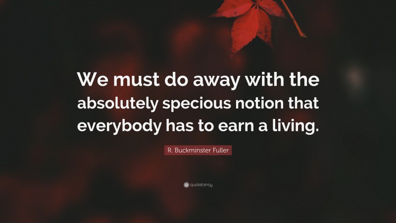 R. Buckminster Fuller Quote: “We must do away with the absolutely specious notion that everybody has to earn a living.”