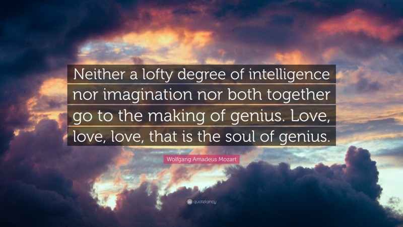 Wolfgang Amadeus Mozart Quote: “Neither a lofty degree of intelligence nor imagination nor both together go to the making of genius. Love, love, love, that is the soul of genius.”