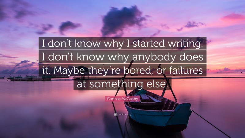 Cormac McCarthy Quote: “I don’t know why I started writing. I don’t know why anybody does it. Maybe they’re bored, or failures at something else.”