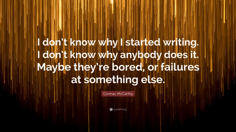 Cormac McCarthy Quote: “I don’t know why I started writing. I don’t know why anybody does it. Maybe they’re bored, or failures at something else.”