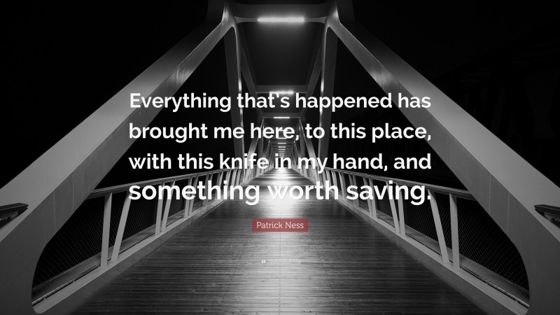 Patrick Ness Quote: “Everything that’s happened has brought me here, to this place, with this knife in my hand, and something worth saving.”