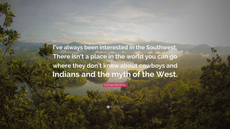 Cormac McCarthy Quote: “I’ve always been interested in the Southwest. There isn’t a place in the world you can go where they don’t know about cowboys and Indians and the myth of the West.”