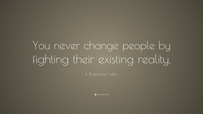 R. Buckminster Fuller Quote: “You never change people by fighting their existing reality.”
