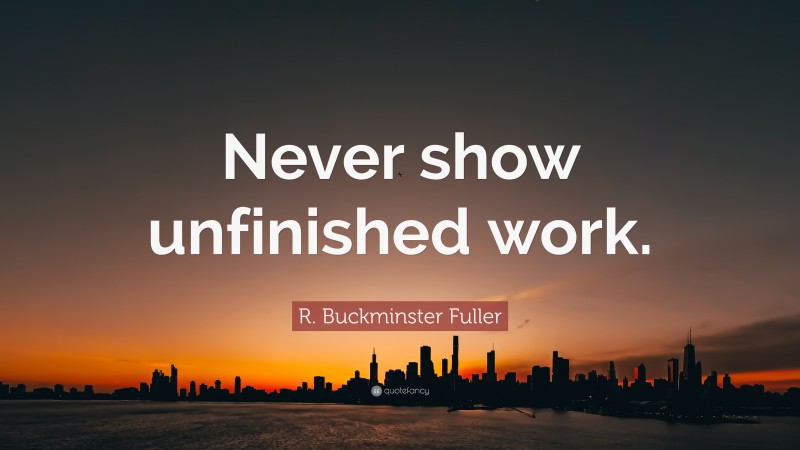 R. Buckminster Fuller Quote: “Never show unfinished work.”