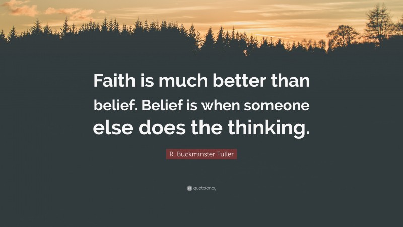 R. Buckminster Fuller Quote: “Faith is much better than belief. Belief is when someone else does the thinking.”