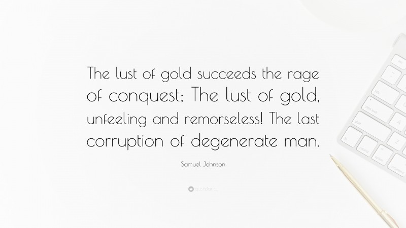 Samuel Johnson Quote: “The lust of gold succeeds the rage of conquest; The lust of gold, unfeeling and remorseless! The last corruption of degenerate man.”