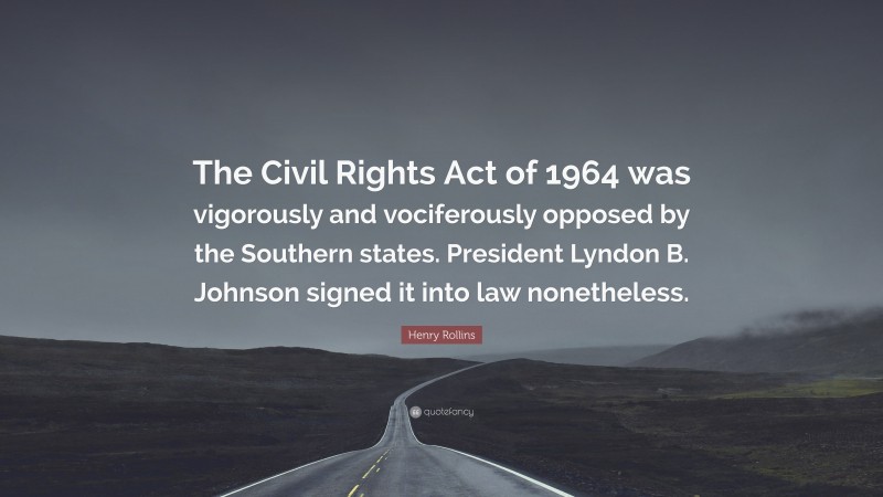 Henry Rollins Quote: “The Civil Rights Act of 1964 was vigorously and vociferously opposed by the Southern states. President Lyndon B. Johnson signed it into law nonetheless.”