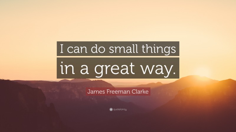 James Freeman Clarke Quote: “I can do small things in a great way.”