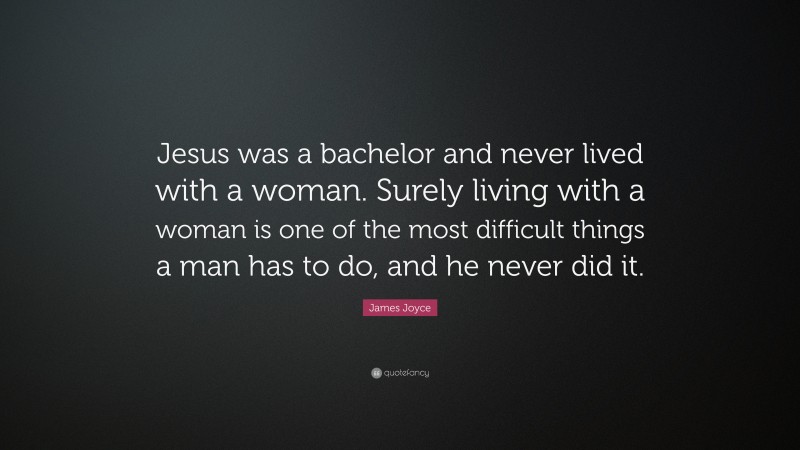 James Joyce Quote: “Jesus was a bachelor and never lived with a woman. Surely living with a woman is one of the most difficult things a man has to do, and he never did it.”