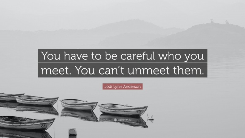 Jodi Lynn Anderson Quote: “You have to be careful who you meet. You can’t unmeet them.”