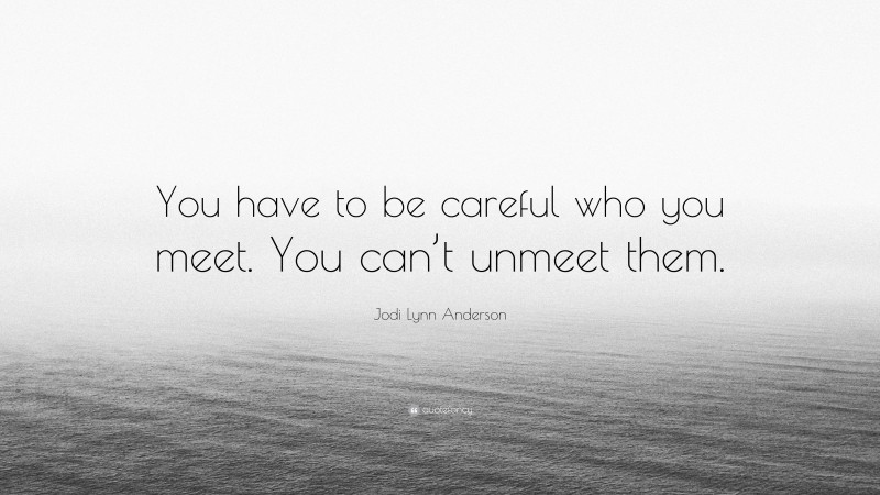 Jodi Lynn Anderson Quote: “You have to be careful who you meet. You can’t unmeet them.”