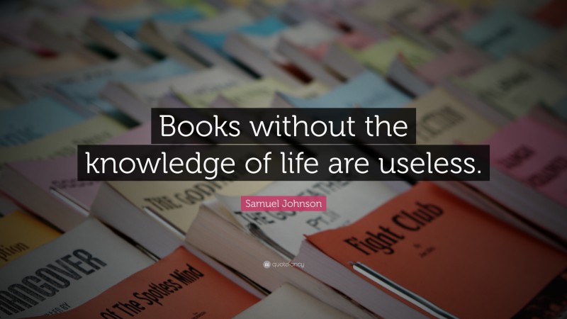 Samuel Johnson Quote: “Books without the knowledge of life are useless.”