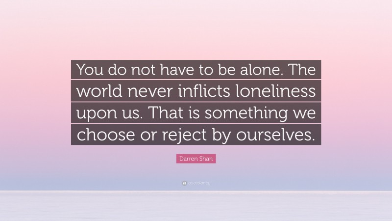 Darren Shan Quote: “You do not have to be alone. The world never inflicts loneliness upon us. That is something we choose or reject by ourselves.”