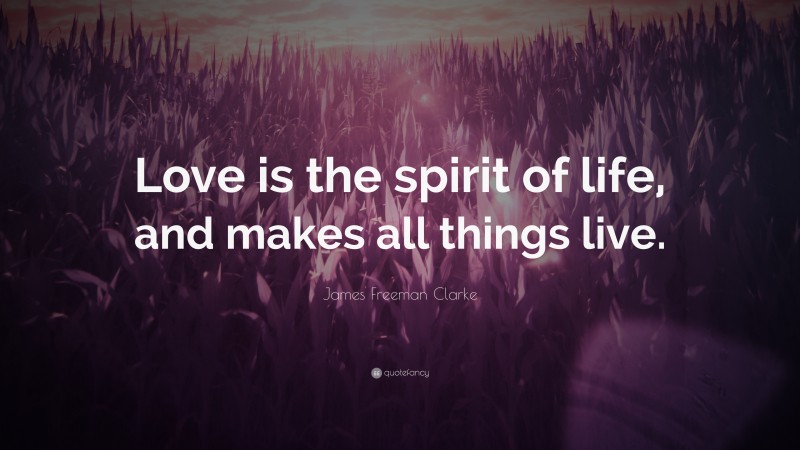 James Freeman Clarke Quote: “Love is the spirit of life, and makes all things live.”
