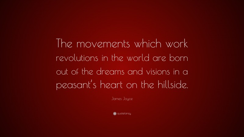 James Joyce Quote: “The movements which work revolutions in the world are born out of the dreams and visions in a peasant’s heart on the hillside.”