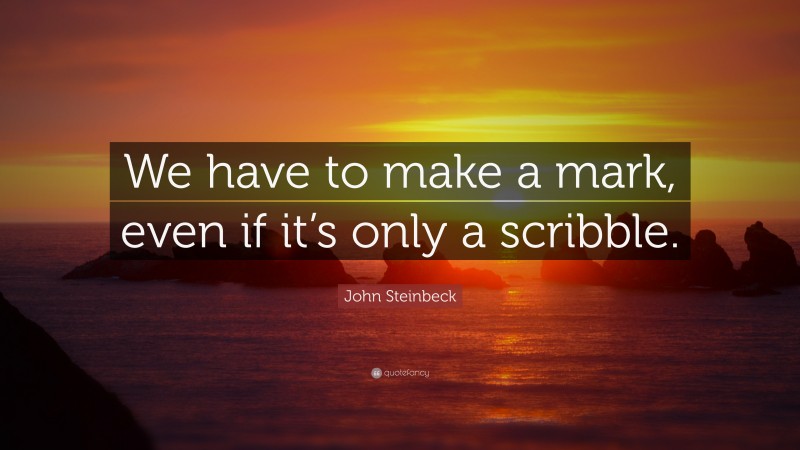 John Steinbeck Quote: “We have to make a mark, even if it’s only a scribble.”
