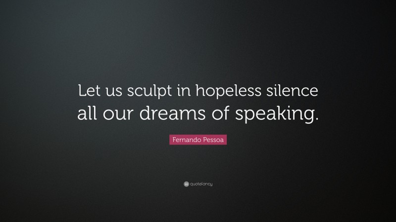 Fernando Pessoa Quote: “Let us sculpt in hopeless silence all our dreams of speaking.”