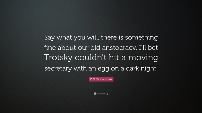 P. G. Wodehouse Quote: “Say what you will, there is something fine about our old aristocracy. I’ll bet Trotsky couldn’t hit a moving secretary with an egg on a dark night.”