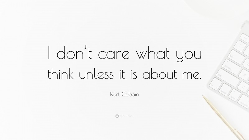 Kurt Cobain Quote: “I don’t care what you think unless it is about me.”