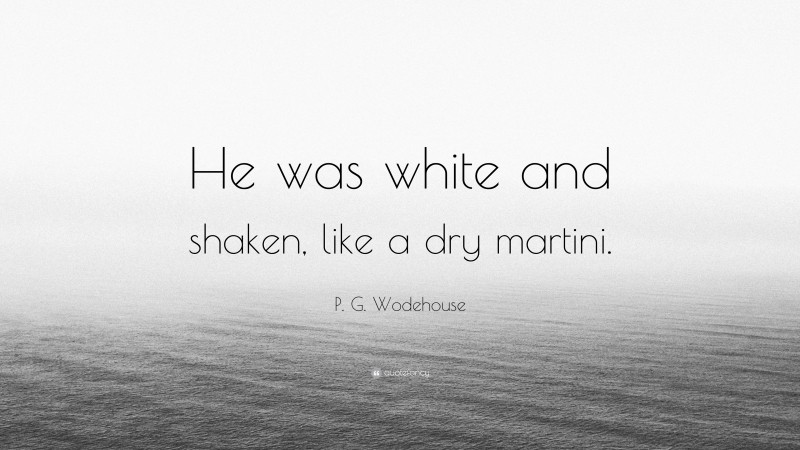 P. G. Wodehouse Quote: “He was white and shaken, like a dry martini.”