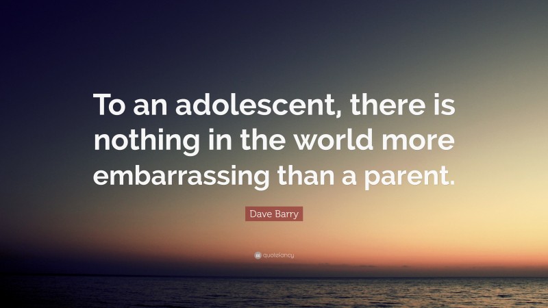 Dave Barry Quote: “To an adolescent, there is nothing in the world more embarrassing than a parent.”