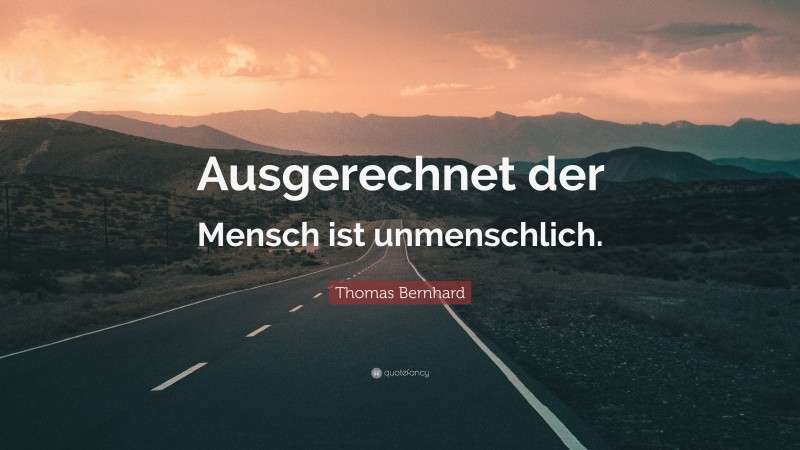 Thomas Bernhard Quote: “Ausgerechnet der Mensch ist unmenschlich.”