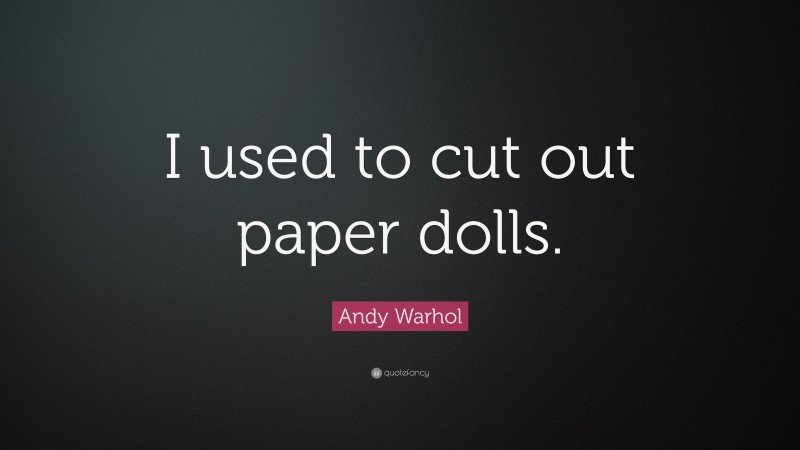 Andy Warhol Quote: “I used to cut out paper dolls.”