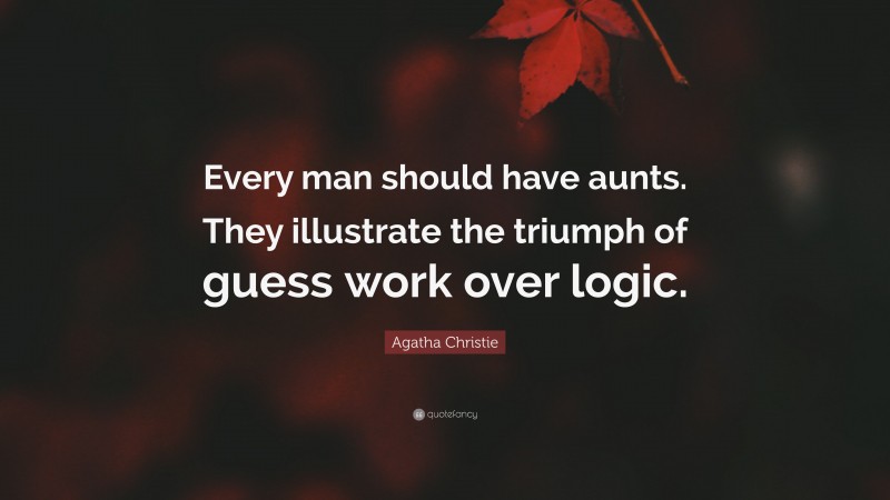 Agatha Christie Quote: “Every man should have aunts. They illustrate the triumph of guess work over logic.”