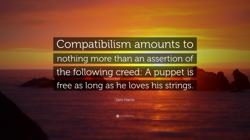 Sam Harris Quote: “Compatibilism amounts to nothing more than an assertion of the following creed: A puppet is free as long as he loves his strings.”