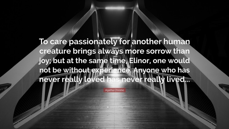 Agatha Christie Quote: “To care passionately for another human creature brings always more sorrow than joy; but at the same time, Elinor, one would not be without experience. Anyone who has never really loved has never really lived...”