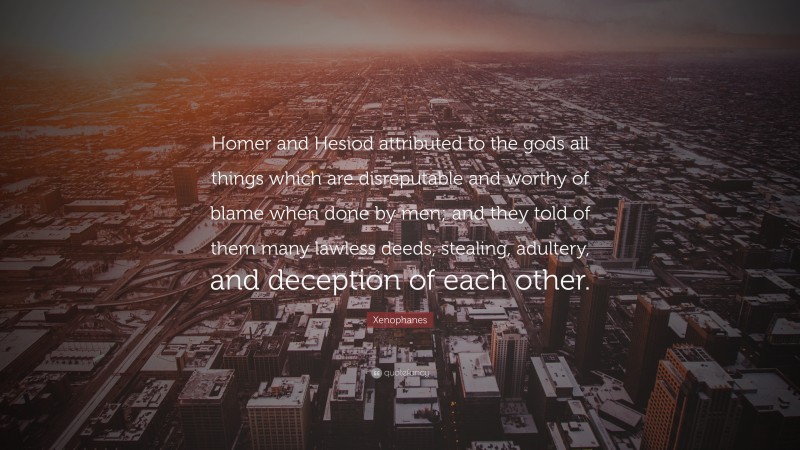 Xenophanes Quote: “Homer and Hesiod attributed to the gods all things which are disreputable and worthy of blame when done by men; and they told of them many lawless deeds, stealing, adultery, and deception of each other.”