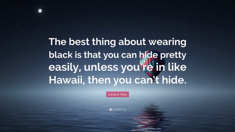 Gerard Way Quote: “The best thing about wearing black is that you can hide pretty easily, unless you’re in like Hawaii, then you can’t hide.”