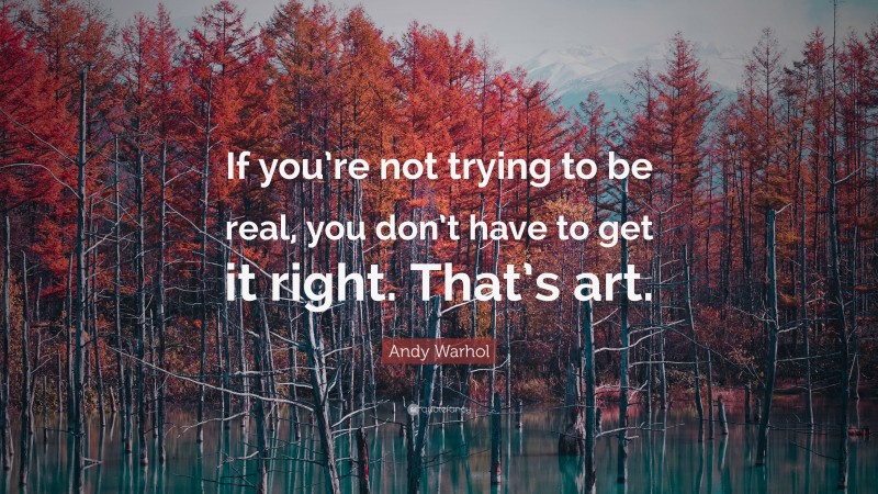 Andy Warhol Quote: “If you’re not trying to be real, you don’t have to get it right. That’s art.”