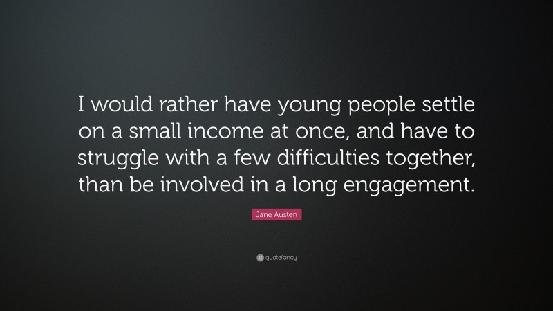 Jane Austen Quote: “I would rather have young people settle on a small income at once, and have to struggle with a few difficulties together, than be involved in a long engagement.”