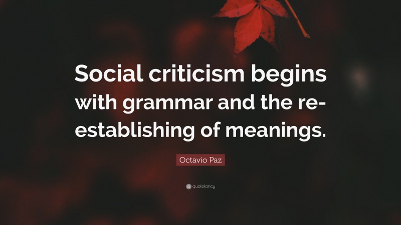 Octavio Paz Quote: “Social criticism begins with grammar and the re-establishing of meanings.”