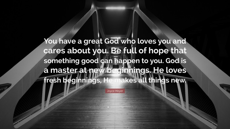 Joyce Meyer Quote: “You have a great God who loves you and cares about you. Be full of hope that something good can happen to you. God is a master at new beginnings. He loves fresh beginnings, He makes all things new.”