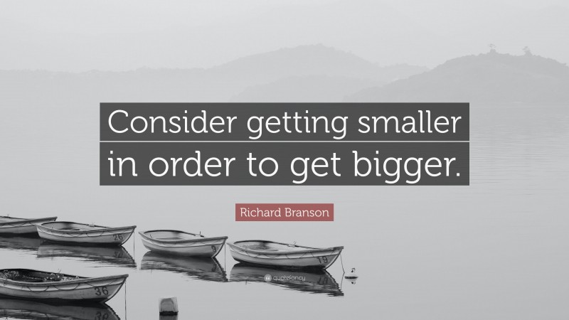 Richard Branson Quote: “Consider getting smaller in order to get bigger.”