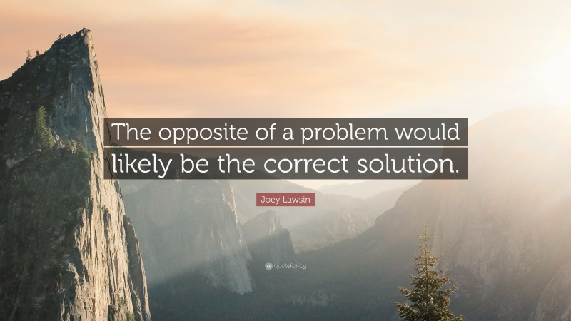 Joey Lawsin Quote: “The opposite of a problem would likely be the correct solution.”