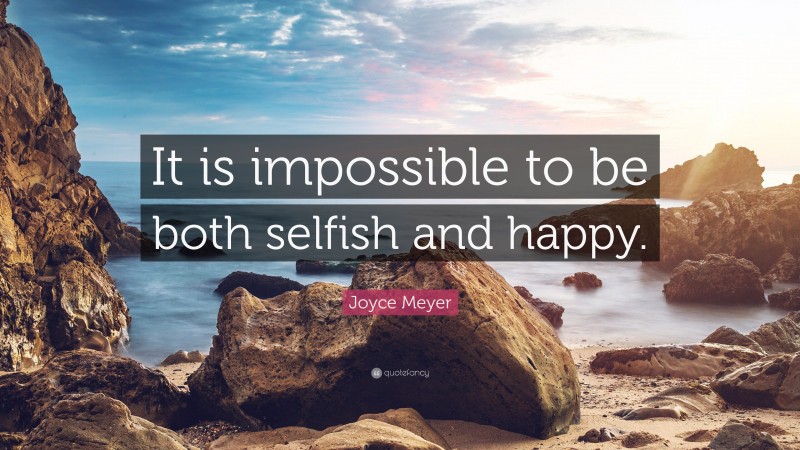 Joyce Meyer Quote: “It is impossible to be both selfish and happy.”
