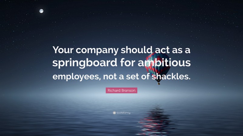 Richard Branson Quote: “Your company should act as a springboard for ambitious employees, not a set of shackles.”