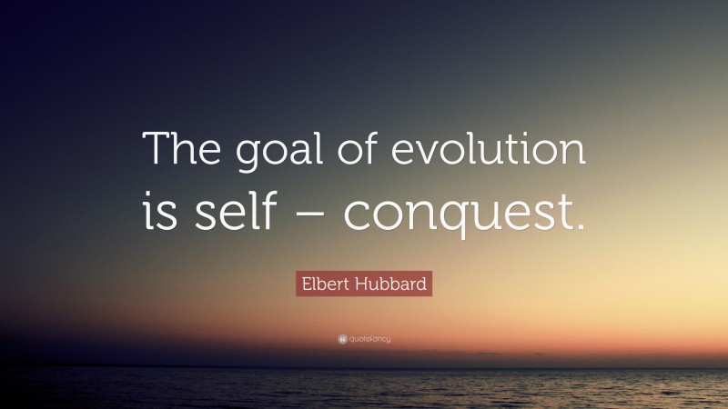 Elbert Hubbard Quote: “The goal of evolution is self – conquest.”