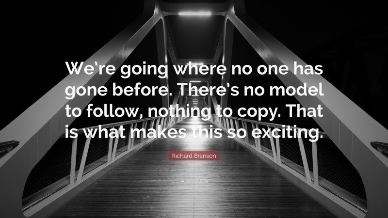 Richard Branson Quote: “We’re going where no one has gone before. There’s no model to follow, nothing to copy. That is what makes this so exciting.”