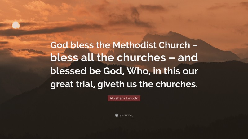 Abraham Lincoln Quote: “God bless the Methodist Church – bless all the churches – and blessed be God, Who, in this our great trial, giveth us the churches.”