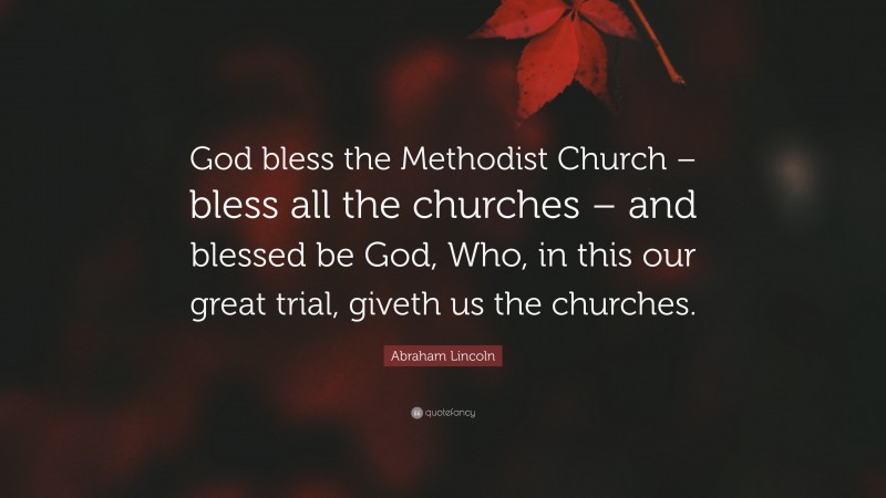 Abraham Lincoln Quote: “God bless the Methodist Church – bless all the churches – and blessed be God, Who, in this our great trial, giveth us the churches.”