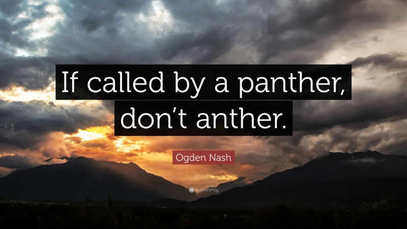 Ogden Nash Quote: “If called by a panther, don’t anther.”